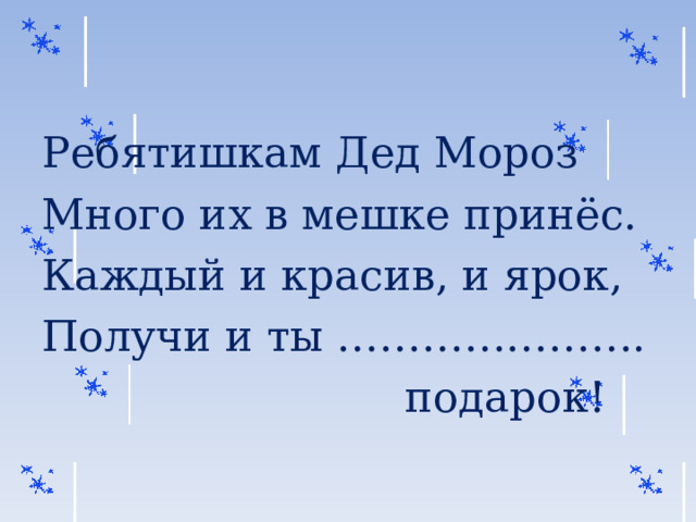 Ребятишкам Дед Мороз Много их в мешке принёс. Каждый и красив, и ярок, Получи и ты ………………….  подарок! 