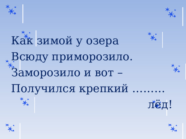 Как зимой у озера Всюду приморозило. Заморозило и вот – Получился крепкий ………  лёд! 