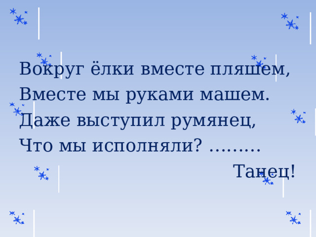 Вокруг ёлки вместе пляшем, Вместе мы руками машем. Даже выступил румянец, Что мы исполняли? ………  Танец! 