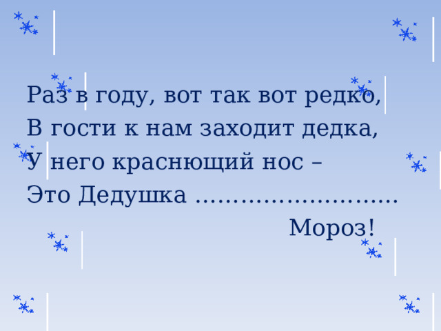 Раз в году, вот так вот редко, В гости к нам заходит дедка, У него краснющий нос – Это Дедушка ……………………...  Мороз! 