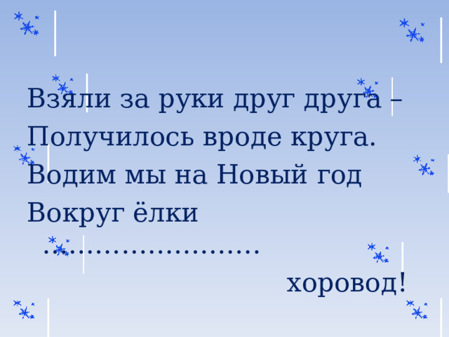 Взяли за руки друг друга – Получилось вроде круга. Водим мы на Новый год Вокруг ёлки …………………….  хоровод! 