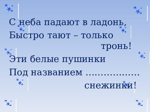 С неба падают в ладонь, Быстро тают – только тронь! Эти белые пушинки Под названием ………………  снежинки! 
