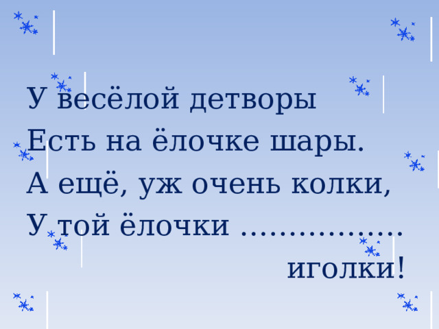 У весёлой детворы Есть на ёлочке шары. А ещё, уж очень колки, У той ёлочки ……………..  иголки! 