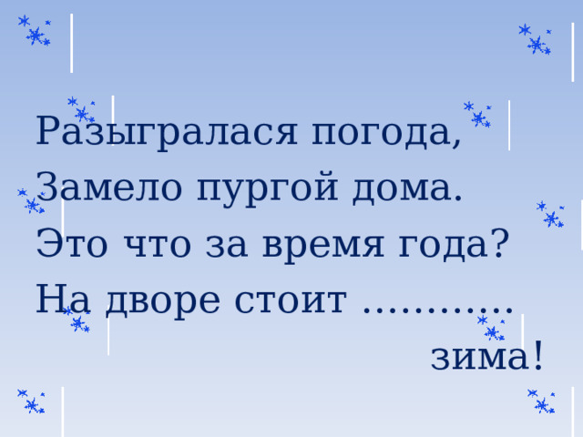 Разыгралася погода, Замело пургой дома. Это что за время года? На дворе стоит …………  зима! 