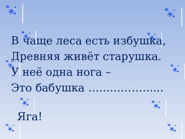 В чаще леса есть избушка, Древняя живёт старушка. У неё одна нога – Это бабушка ………………...  Яга! 