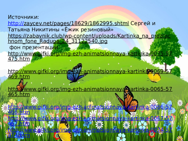 Источники: http:// zaycev.net/pages/18629/1862995.shtml  Сергей и Татьяна Никитины «Ёжик резиновый» https://zabavnik.club/wp-content/uploads/Kartinka_na_prozrachnom_fone_Raduga_24_31122540.jpg  фон презентации http://www.gifki.org/img-ezh-animatsionnaya-kartinka-0075-57475.htm  http://www.gifki.org/img-ezh-animatsionnaya-kartinka-0069-57469.htm  http://www.gifki.org/img-ezh-animatsionnaya-kartinka-0065-57465.htm  http://www.gifki.org/img-ezh-animatsionnaya-kartinka-0066-57466.htm http://www.gifki.org/img-ezh-animatsionnaya-kartinka-0067-57467.htm http://www.gifki.org/img-ezh-animatsionnaya-kartinka-0074-57474.htm 