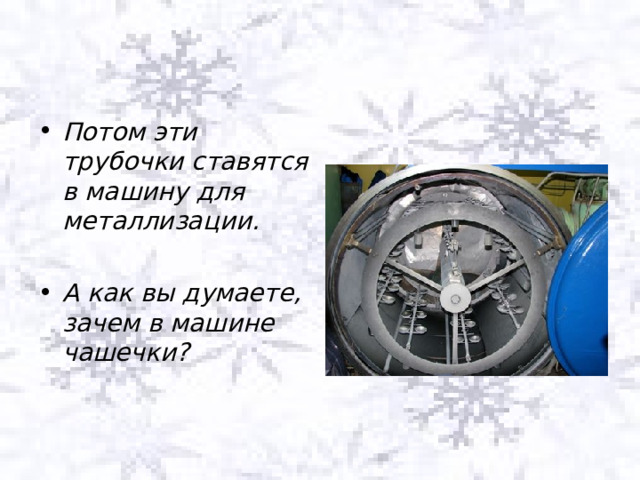 Потом эти трубочки ставятся в машину для металлизации.  А как вы думаете, зачем в машине чашечки? 