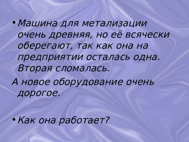 Машина для метализации очень древняя, но её всячески оберегают, так как она на предприятии осталась одна. Вторая сломалась. А новое оборудование очень дорогое.  Как она работает? 