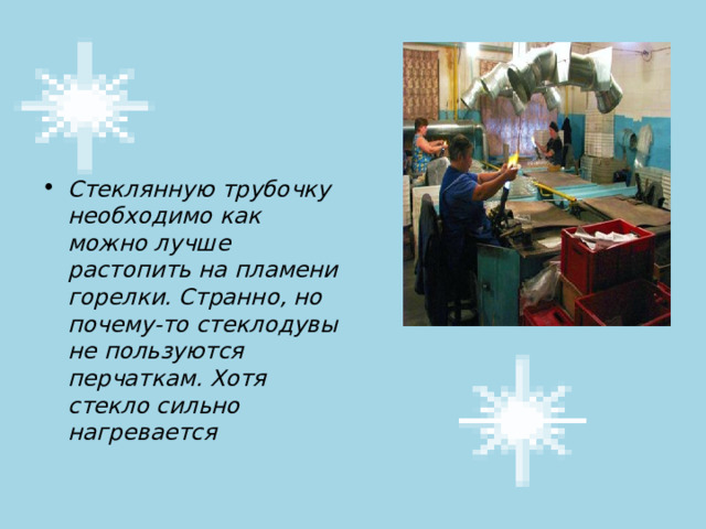 Стеклянную трубочку необходимо как можно лучше растопить на пламени горелки. Странно, но почему-то стеклодувы не пользуются перчаткам. Хотя стекло сильно нагревается 