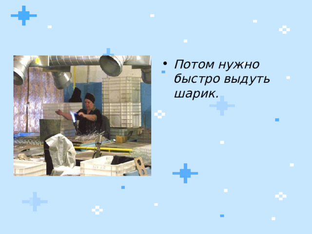 Потом нужно быстро выдуть шарик. 