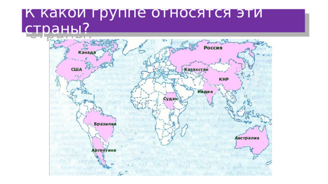 К какой группе относятся эти страны? Россия Канада США Казахстан КНР Индия Судан Бразилия Австралия Аргентина 