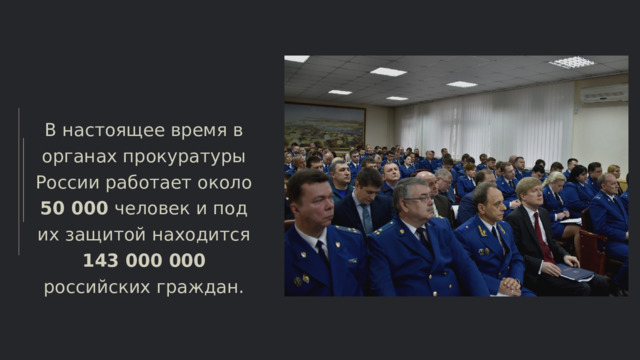 В настоящее время в органах прокуратуры России работает около 50 000 человек и под их защитой находится 143 000 000 российских граждан. 