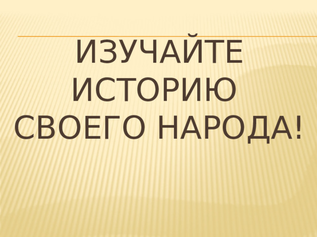 Изучайте историю  своего народа! 