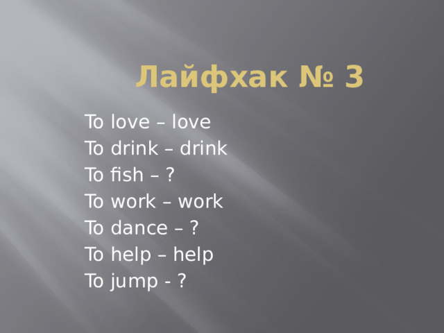 Лайфхак № 3 To love – love To drink – drink To fish – ? To work – work To dance – ? To help – help To jump - ? 