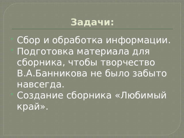  Задачи: Сбор и обработка информации. Подготовка материала для сборника, чтобы творчество В.А.Банникова не было забыто навсегда. Создание сборника «Любимый край». 