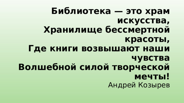 Библиотека — это храм искусства,  Хранилище бессмертной красоты,  Где книги возвышают наши чувства  Волшебной силой творческой мечты!  Aндрей Козырев   