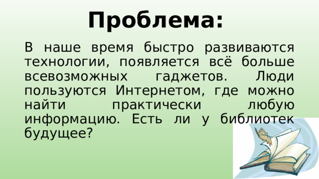 Проблема: В наше время быстро развиваются технологии, появляется всё больше всевозможных гаджетов. Люди пользуются Интернетом, где можно найти практически любую информацию. Есть ли у библиотек будущее? 