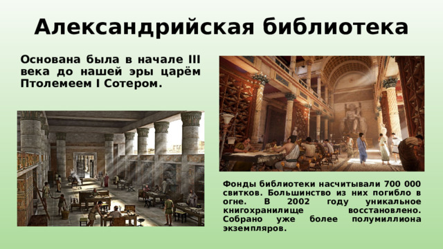 Александрийская библиотека Основана была в начале III века до нашей эры царём Птолемеем I Сотером. Фонды библиотеки насчитывали 700 000 свитков. Большинство из них погибло в огне. В 2002 году уникальное книгохранилище восстановлено. Собрано уже более полумиллиона экземпляров. 