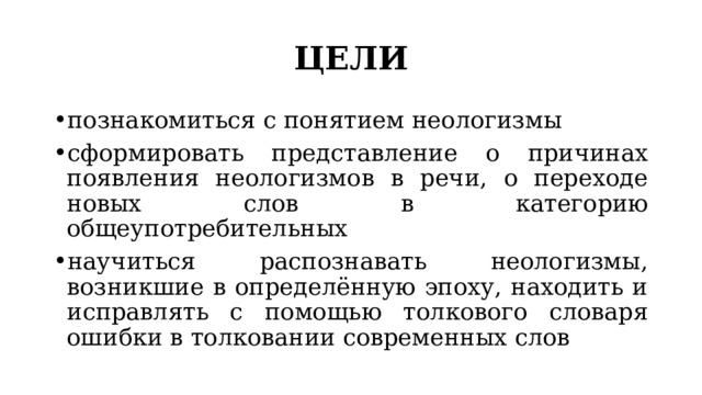 ЦЕЛИ познакомиться с понятием неологизмы сформировать представление о причинах появления неологизмов в речи, о переходе новых слов в категорию общеупотребительных научиться распознавать неологизмы, возникшие в определённую эпоху, находить и исправлять с помощью толкового словаря ошибки в толковании современных слов 