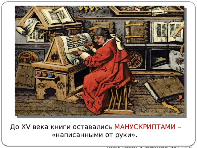 До XV века книги оставались МАНУСКРИПТАМИ – «написанными от руки». Автор: Михайлова Н.М.- преподаватель МАОУ «Лицей № 21» 