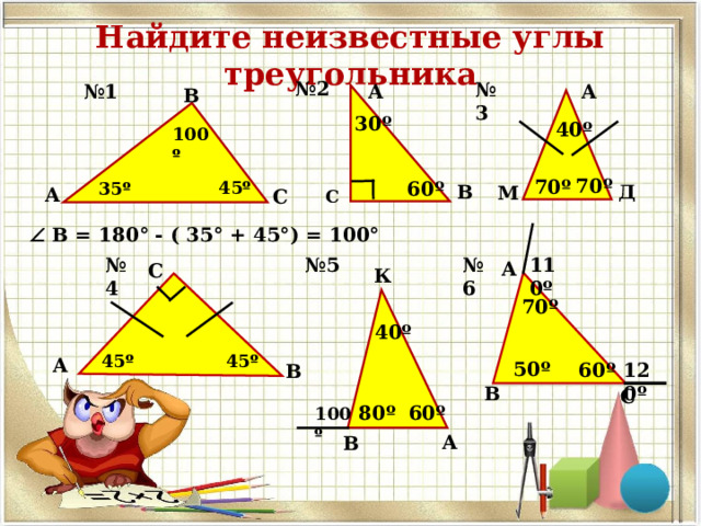 Найдите неизвестные углы треугольника № 2 № 3 А А № 1 В   В = 180° - ( 35° + 45°) = 100°  30 º 40 º 100 º 70 º 70 º 60 º 45 º 35 º Д В М  А С С № 6 110 º № 4 № 5 А С К 70 º 40 º 45 º 45 º А 50 º 60 º 120 º В В С 80 º 60 º 100 º А В 