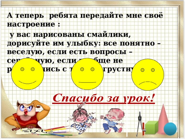 А теперь ребята передайте мне своё настроение :  у вас нарисованы смайлики, дорисуйте им улыбку: все понятно – веселую, если есть вопросы – серьёзную, если вообще не разобрались с темой - грустную 