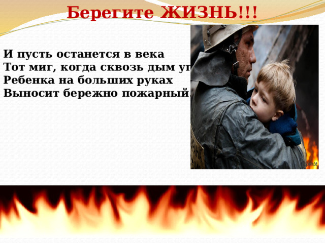 Берегите ЖИЗНЬ!!!   И пусть останется в века Тот миг, когда сквозь дым угарный Ребенка на больших руках Выносит бережно пожарный.   