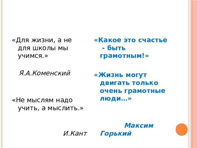 «Какое это счастье - быть грамотным!» «Для жизни, а не для школы мы учимся.»  Я.А.Коменский   «Жизнь могут двигать только очень грамотные люди…» «Не мыслям надо учить, а мыслить.»   И.Кант  Максим Горький 