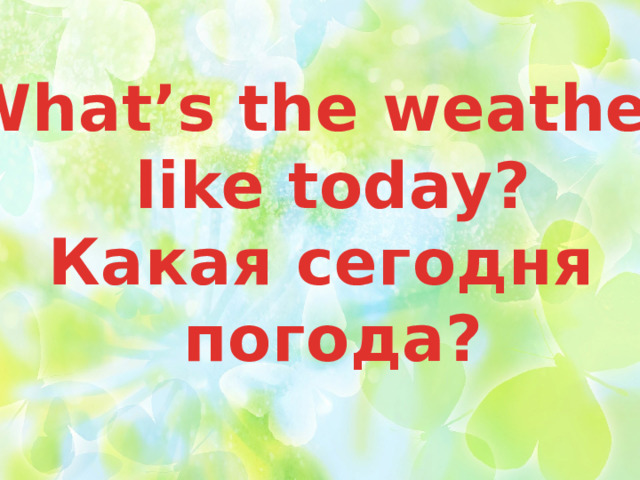 What’s the weather  like today? Какая сегодня  погода? 