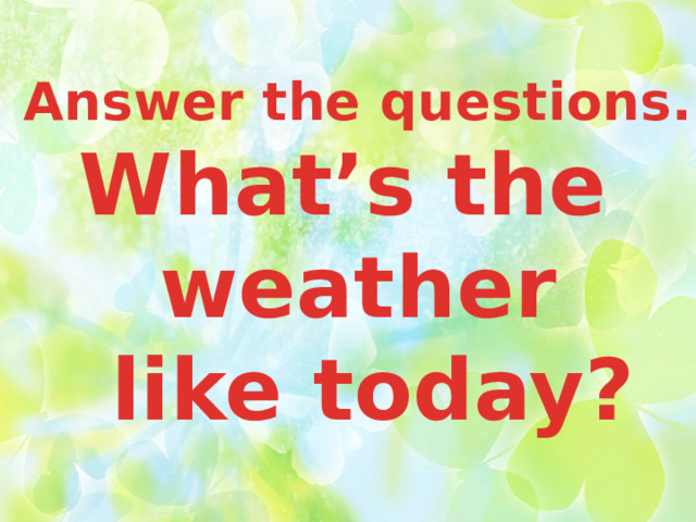 Answer the questions. What’s the weather  like today? 