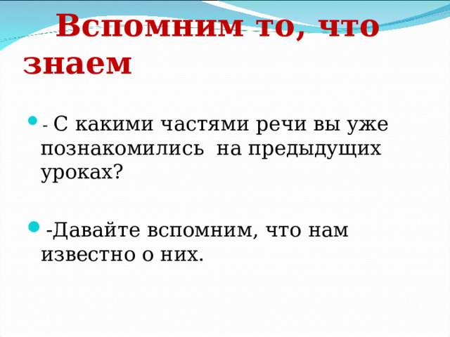  Вспомним то, что знаем - С какими частями речи вы уже познакомились на предыдущих уроках?  -Давайте вспомним, что нам известно о них. 