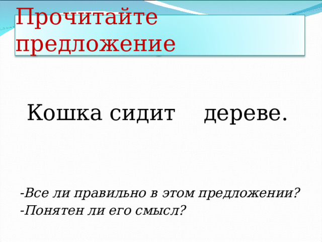 Прочитайте предложение  Кошка сидит дереве. -Все ли правильно в этом предложении? -Понятен ли его смысл? 