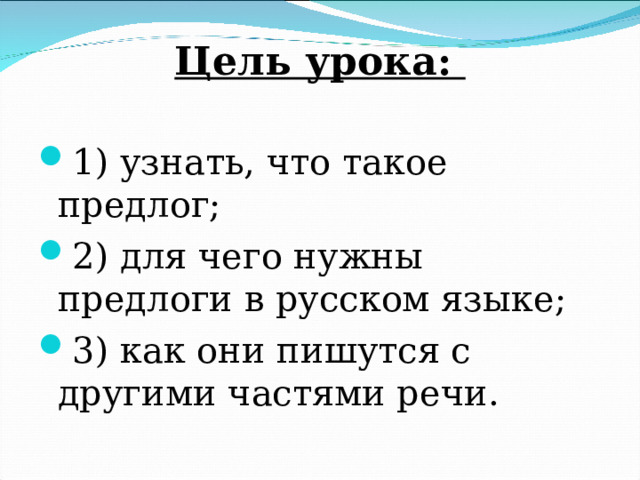 Цель урока:   1) узнать, что такое предлог; 2) для чего нужны предлоги в русском языке; 3) как они пишутся с другими частями речи.   