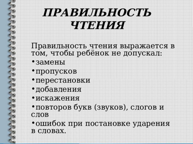 ПРАВИЛЬНОСТЬ ЧТЕНИЯ   Правильность чтения выражается в том, чтобы ребёнок не допускал: замены пропусков перестановки добавления искажения повторов букв (звуков), слогов и слов ошибок при постановке ударения в словах. 