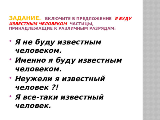    Задание. Включите в предложение Я буду известным человеком частицы, принадлежащие к различным разрядам:   Я не буду известным человеком. Именно я буду известным человеком. Неужели я известный человек ?! Я все-таки известный человек. 