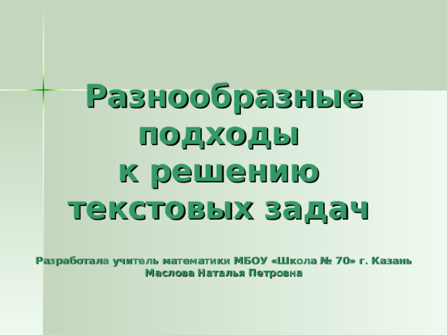    Разнообразные подходы  к решению  текстовых задач    Разработала учитель математики МБОУ «Школа № 70» г. Казань  Маслова Наталья Петровна     