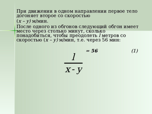 При движении в одном направлении первое тело догоняет второе со скоростью ( x – y)  м/мин. После одного из обгонов следующий обгон имеет место через столько минут, сколько понадобиться, чтобы преодолеть l метров со скоростью ( x – y ) м/мин, т.е. через 56 мин:  = 56 (1) 