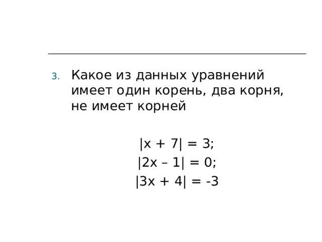 Какое из данных уравнений имеет один корень, два корня, не имеет корней | x + 7| = 3; |2 x – 1| = 0; |3 x + 4| = -3 