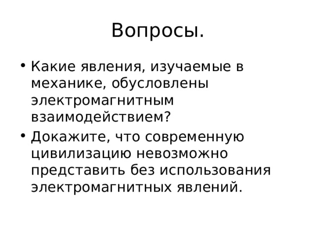 Вопросы. Какие явления, изучаемые в механике, обусловлены электромагнитным взаимодействием? Докажите, что современную цивилизацию невозможно представить без использования электромагнитных явлений. 