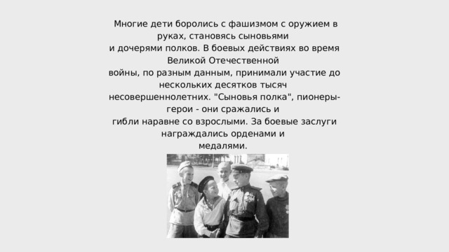  Многие дети боролись с фашизмом с оружием в руках, становясь сыновьями и дочерями полков. В боевых действиях во время Великой Отечественной войны, по разным данным, принимали участие до нескольких десятков тысяч несовершеннолетних. 