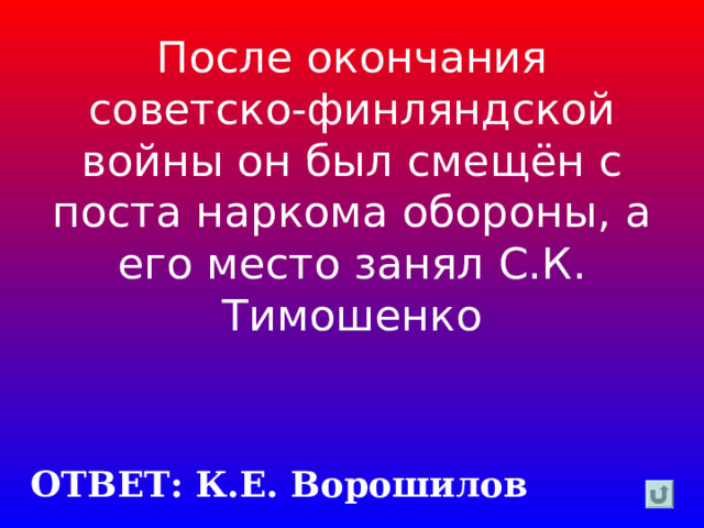 После окончания советско-финляндской войны он был смещён с поста наркома обороны, а его место занял С.К. Тимошенко ОТВЕТ: К.Е. Ворошилов 