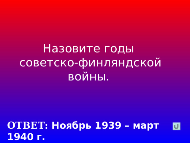 Назовите годы  советско-финляндской войны. ОТВЕТ: Ноябрь 1939 – март 1940 г. 