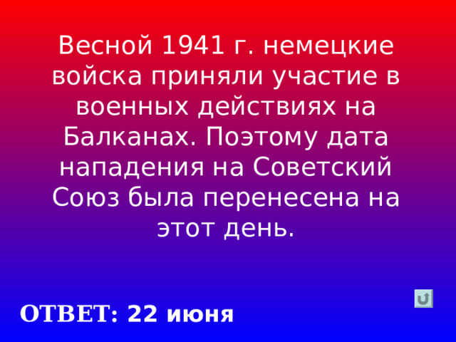 Весной 1941 г. немецкие войска приняли участие в военных действиях на Балканах. Поэтому дата нападения на Советский Союз была перенесена на этот день. ОТВЕТ: 22 июня 