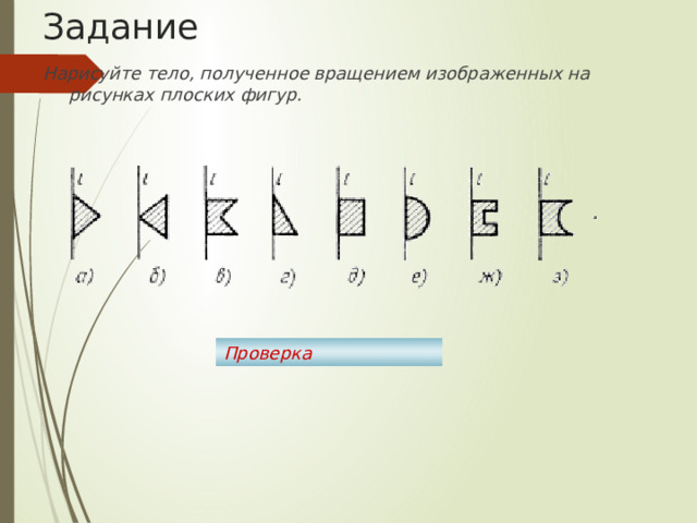 Задание Нарисуйте тело, полученное вращением изображенных на рисунках плоских фигур. Проверка 