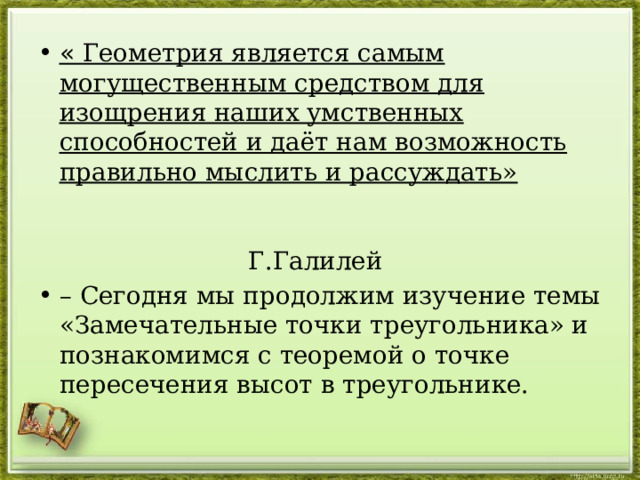 « Геометрия является самым могущественным средством для изощрения наших умственных способностей и даёт нам возможность правильно мыслить и рассуждать» Г.Галилей – Сегодня мы продолжим изучение темы «Замечательные точки треугольника» и познакомимся с теоремой о точке пересечения высот в треугольнике. 