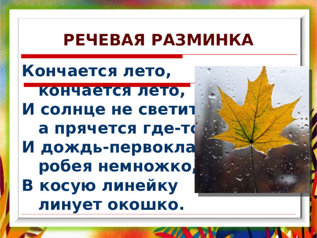 РЕЧЕВАЯ РАЗМИНКА Кончается лето,  кончается лето, И солнце не светит,  а прячется где-то. И дождь-первоклассник,  робея немножко, В косую линейку  линует окошко. 