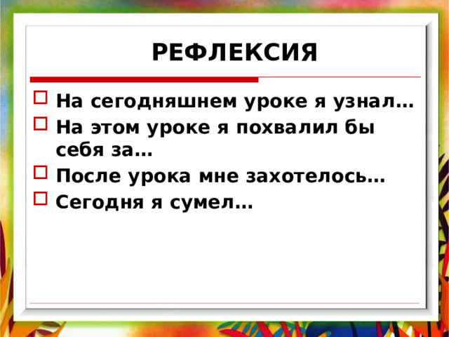  РЕФЛЕКСИЯ На сегодняшнем уроке я узнал… На этом уроке я похвалил бы себя за… После урока мне захотелось… Сегодня я сумел… 