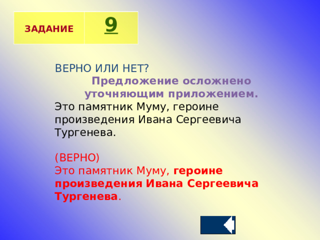  ЗАДАНИЕ 9 ВЕРНО ИЛИ НЕТ? Предложение осложнено уточняющим приложением. Это памятник Муму, героине произведения Ивана Сергеевича Тургенева. (ВЕРНО) Это памятник Муму,  героине произведения Ивана Сергеевича Тургенева . 