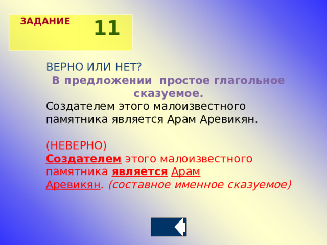 ЗАДАНИЕ 11 ВЕРНО ИЛИ НЕТ? В предложении простое глагольное сказуемое. Создателем этого малоизвестного памятника является Арам Аревикян. (НЕВЕРНО) Создателем  этого малоизвестного памятника  является   Арам Аревикян .  (составное именное сказуемое) 