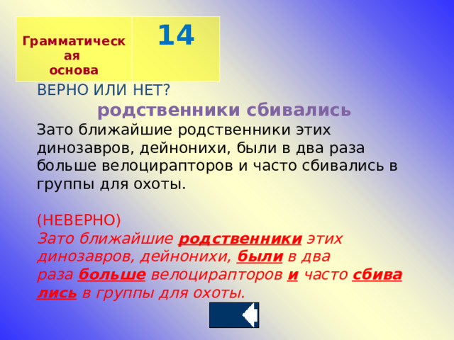  Грамматическая основа 14 ВЕРНО ИЛИ НЕТ? родственники сбивались Зато ближайшие родственники этих динозавров, дейнонихи, были в два раза больше велоцирапторов и часто сбивались в группы для охоты. (НЕВЕРНО) Зато ближайшие  родственники  этих динозавров, дейнонихи,  были  в два раза  больше  велоцирапторов  и  часто  сбивались  в группы для охоты.   